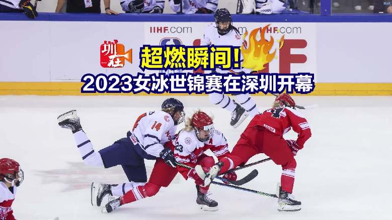 视频｜超燃瞬间！2023女冰世锦赛在深圳开幕